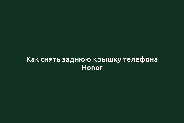 Как снять заднюю крышку телефона Honor