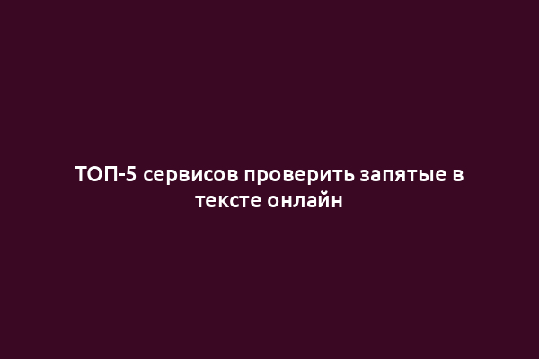 ТОП-5 сервисов проверить запятые в тексте онлайн