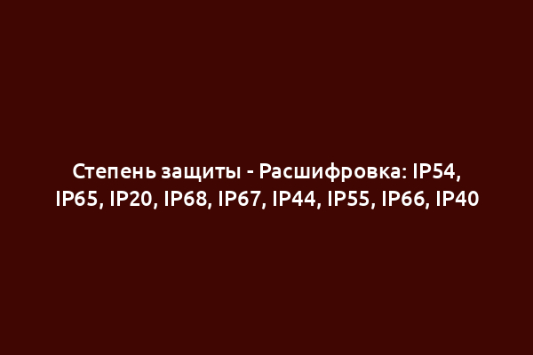 Степень защиты - Расшифровка: IP54, IP65, IP20, IP68, IP67, IP44, IP55, IP66, IP40