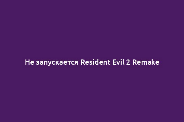 Не запускается Resident Evil 2 Remake