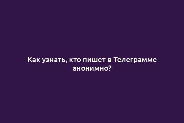 Как узнать, кто пишет в Телеграмме анонимно?