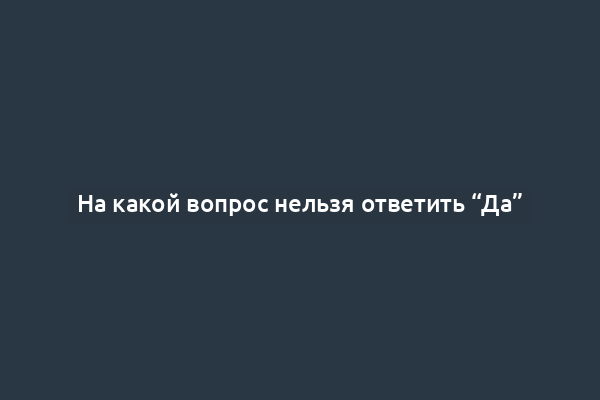 На какой вопрос нельзя ответить “Да”