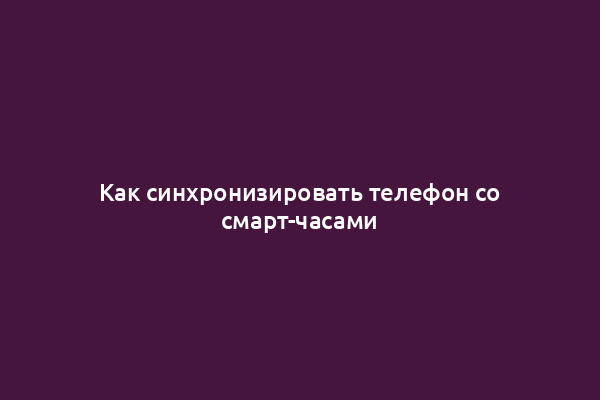 Как синхронизировать телефон со смарт-часами