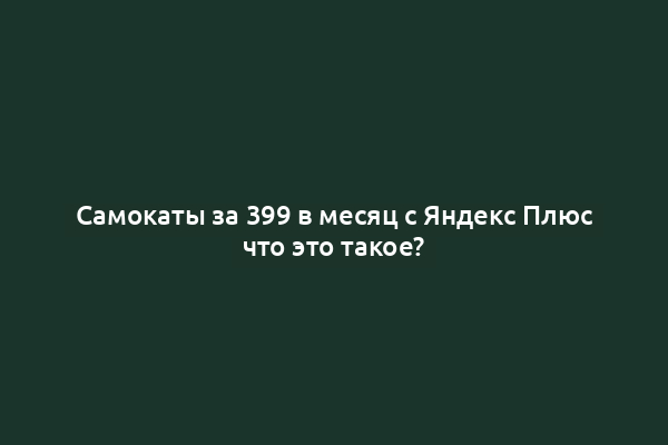 Самокаты за 399 в месяц с Яндекс Плюс что это такое?