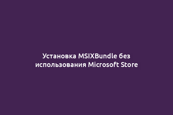 Установка MSIXBundle без использования Microsoft Store