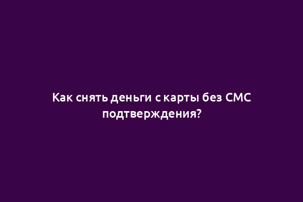 Как снять деньги с карты без СМС подтверждения?