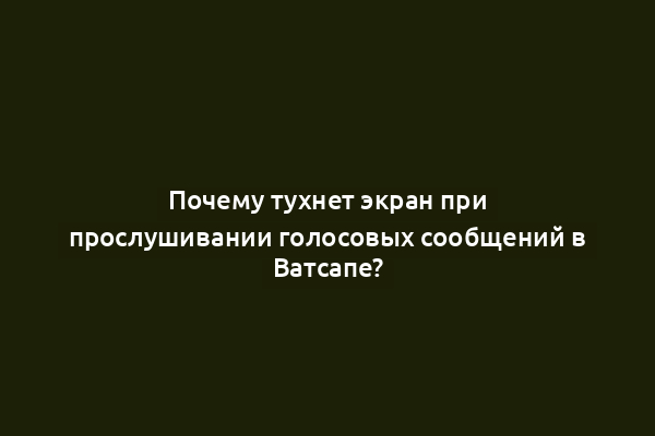 Почему тухнет экран при прослушивании голосовых сообщений в Ватсапе?