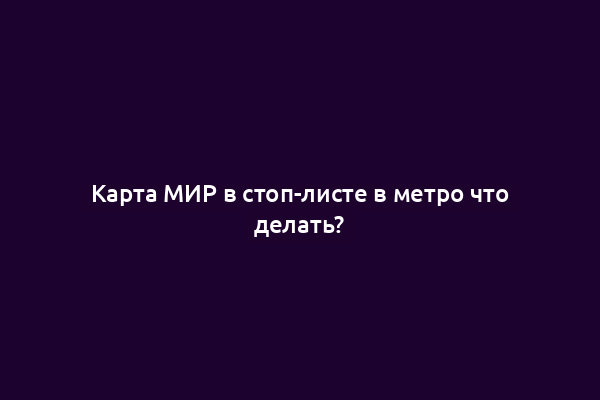 Карта МИР в стоп-листе в метро что делать?