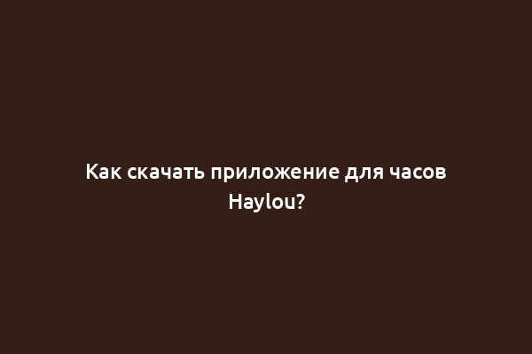 Как скачать приложение для часов Haylou?