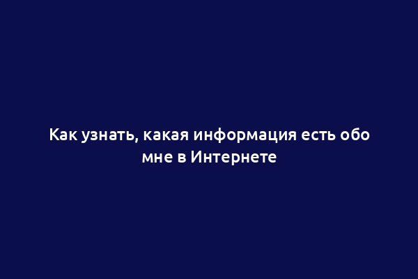 Как узнать, какая информация есть обо мне в Интернете
