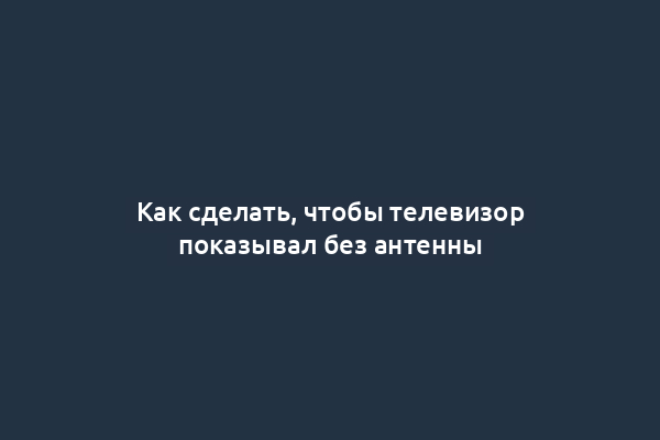 Как сделать, чтобы телевизор показывал без антенны
