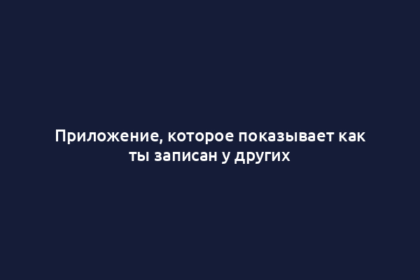 Приложение, которое показывает как ты записан у других