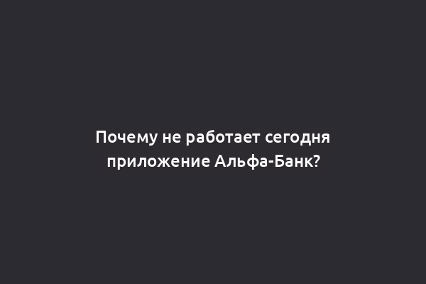 Почему не работает сегодня приложение Альфа-Банк?