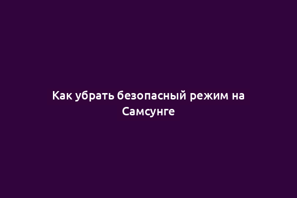Как убрать безопасный режим на Самсунге