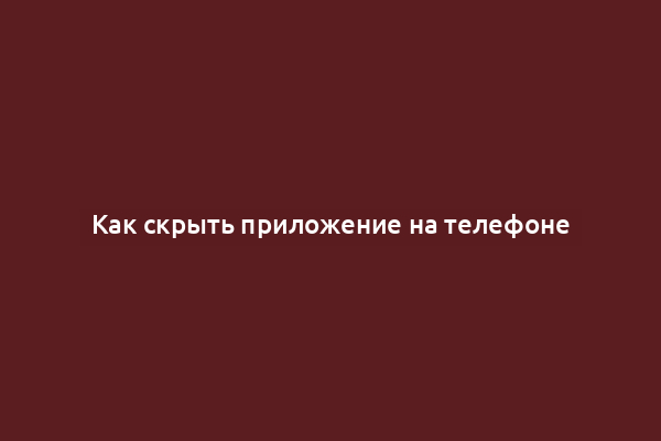 Как скрыть приложение на телефоне