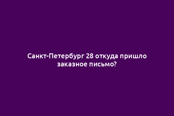 Санкт-Петербург 28 откуда пришло заказное письмо?