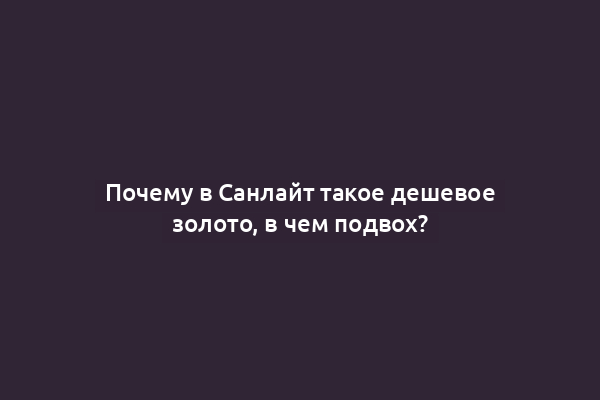 Почему в Санлайт такое дешевое золото, в чем подвох?