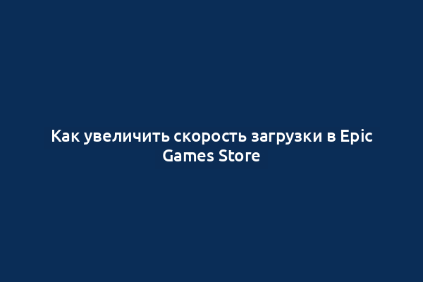 Как увеличить скорость загрузки в Epic Games Store