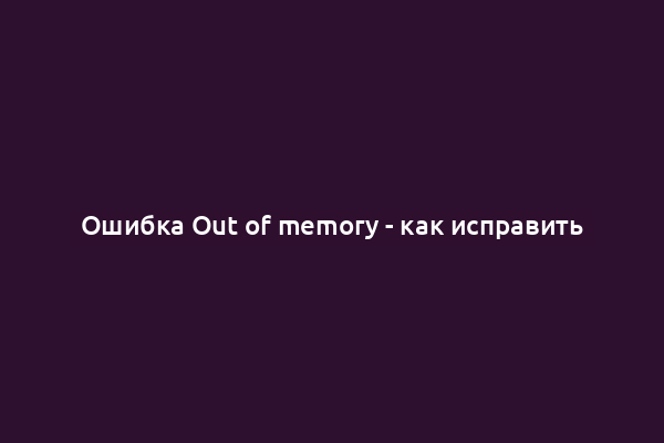 Ошибка Out of memory - как исправить