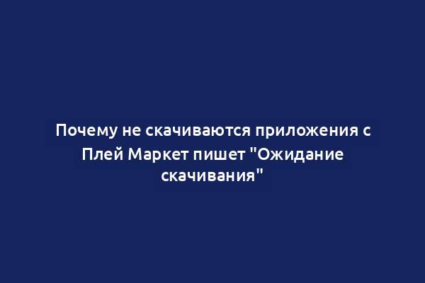 Почему не скачиваются приложения с Плей Маркет пишет "Ожидание скачивания"