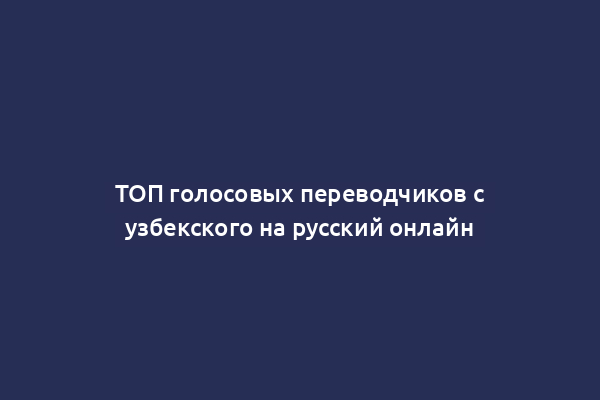 ТОП голосовых переводчиков с узбекского на русский онлайн