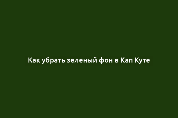 Как убрать зеленый фон в Кап Куте