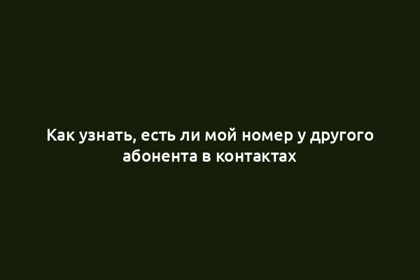 Как узнать, есть ли мой номер у другого абонента в контактах