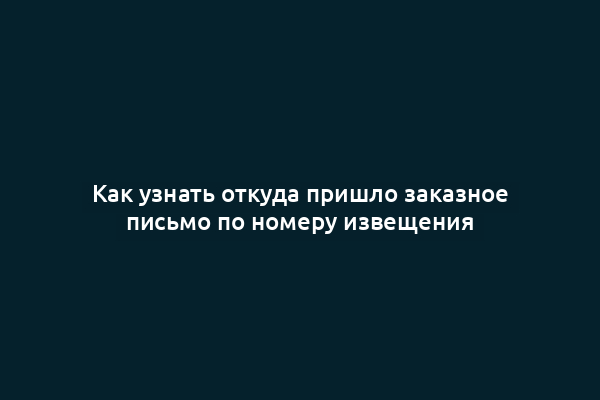 Как узнать откуда пришло заказное письмо по номеру извещения
