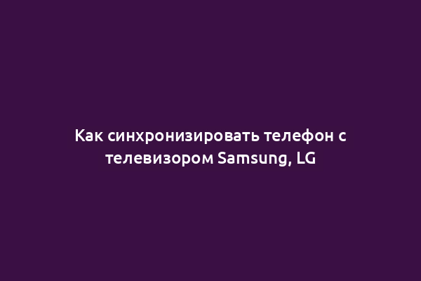 Как синхронизировать телефон с телевизором Samsung, LG