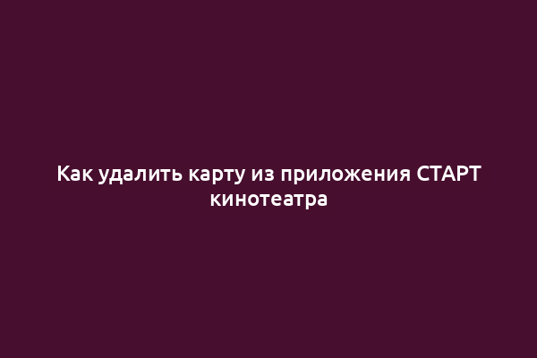 Как удалить карту из приложения СТАРТ кинотеатра