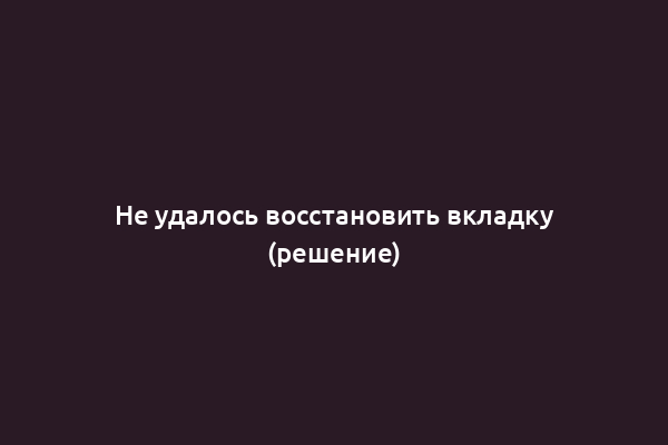 Не удалось восстановить вкладку (решение)