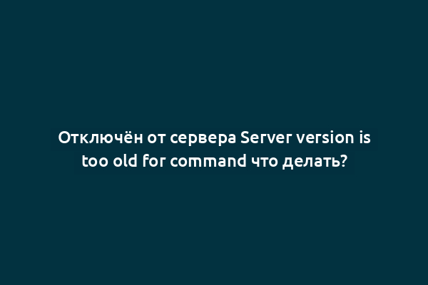 Отключён от сервера Server version is too old for command что делать?