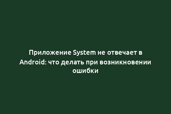 Приложение System не отвечает в Android: что делать при возникновении ошибки