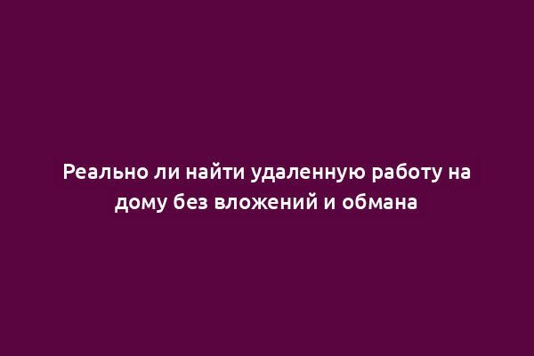 Реально ли найти удаленную работу на дому без вложений и обмана