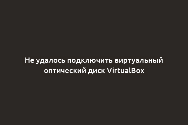 Не удалось подключить виртуальный оптический диск VirtualBox