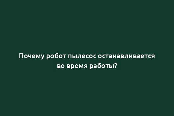 Почему робот пылесос останавливается во время работы?