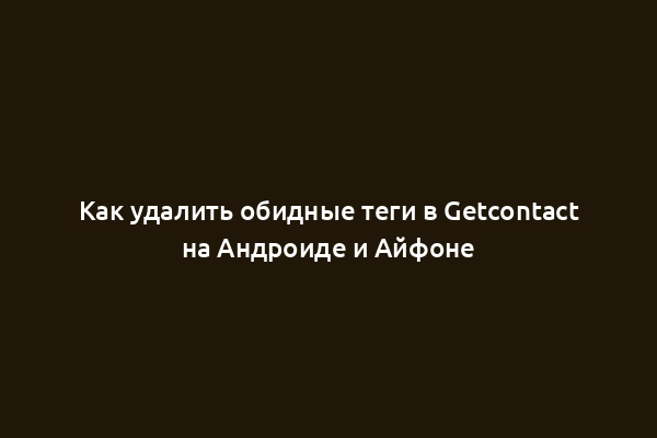 Как удалить обидные теги в Getcontact на Андроиде и Айфоне
