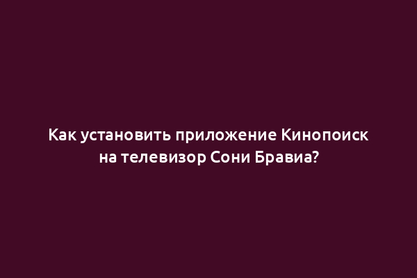 Как установить приложение Кинопоиск на телевизор Сони Бравиа?