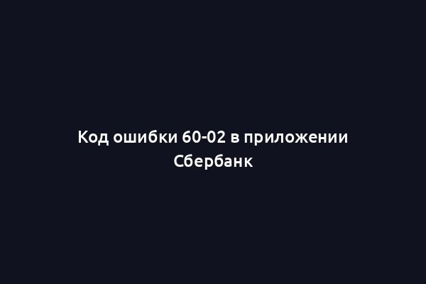 Код ошибки 60-02 в приложении Сбербанк