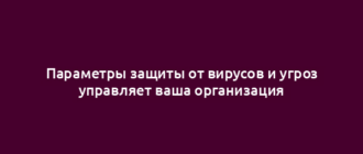 Параметры защиты от вирусов и угроз управляет ваша организация