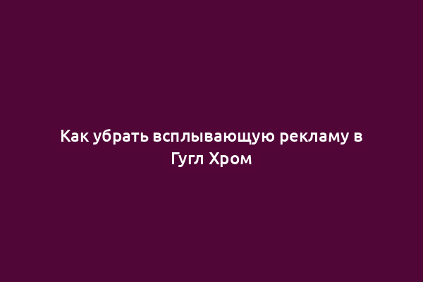 Как убрать всплывающую рекламу в Гугл Хром
