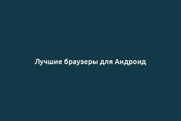Лучшие браузеры для Андроид