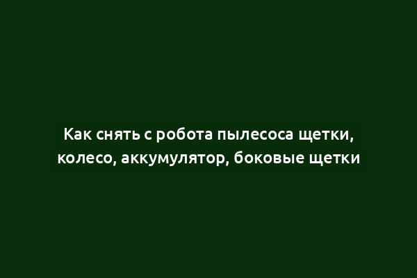Как снять с робота пылесоса щетки, колесо, аккумулятор, боковые щетки
