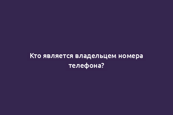 Кто является владельцем номера телефона?