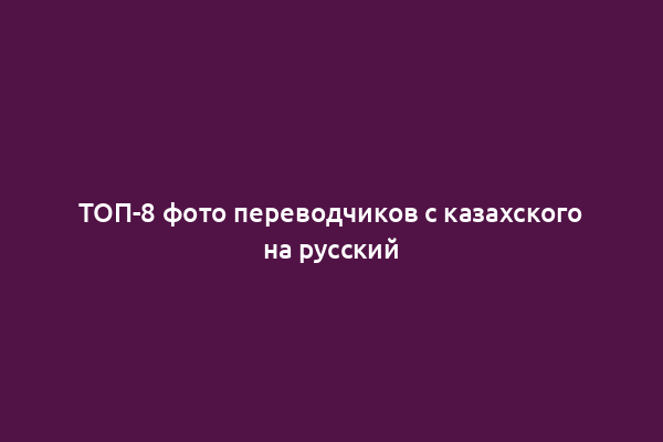 ТОП-8 фото переводчиков с казахского на русский