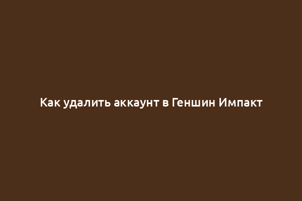 Как удалить аккаунт в Геншин Импакт