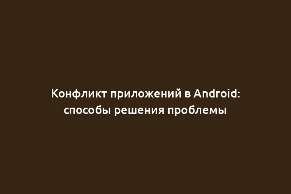 Конфликт приложений в Android: способы решения проблемы