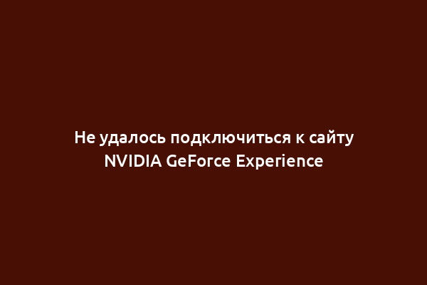 Не удалось подключиться к сайту NVIDIA GeForce Experience