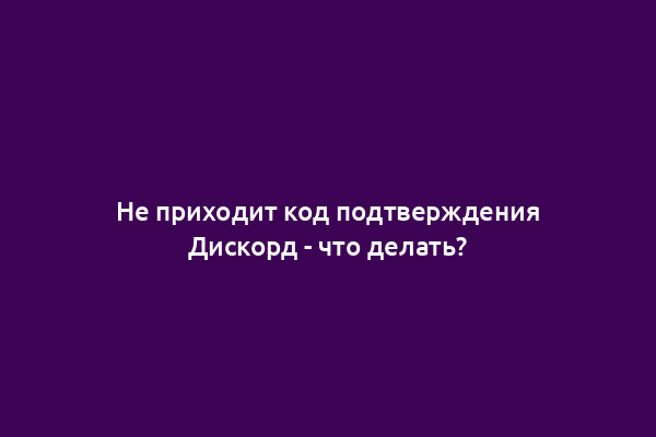 Не приходит код подтверждения Дискорд - что делать?