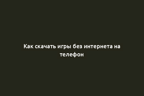 Как скачать игры без интернета на телефон